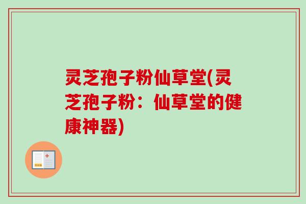 灵芝孢子粉仙草堂(灵芝孢子粉:仙草堂的健康神器) 灵芝孢子粉仙草堂(灵芝孢子粉:仙草堂的健康神器)
