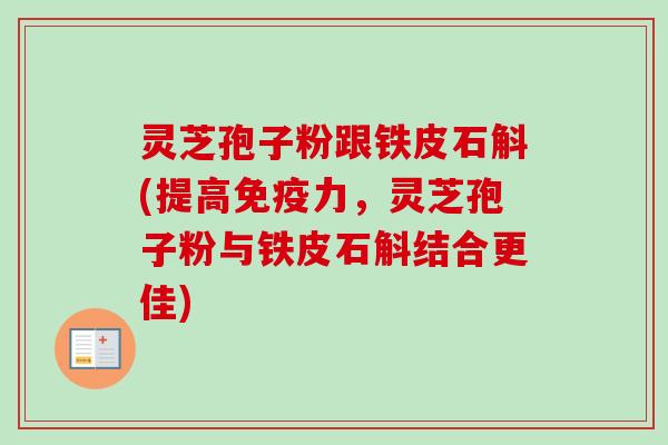 灵芝孢子粉跟铁皮石斛(提高免疫力，灵芝孢子粉与铁皮石斛结合更佳)