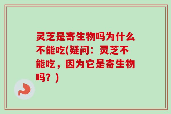 灵芝是寄生物吗为什么不能吃(疑问：灵芝不能吃，因为它是寄生物吗？)