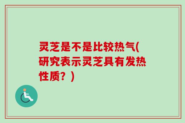 灵芝是不是比较热气(研究表示灵芝具有发热性质?) 灵芝是不是比较热气(研究表示灵芝具有发热性质?)