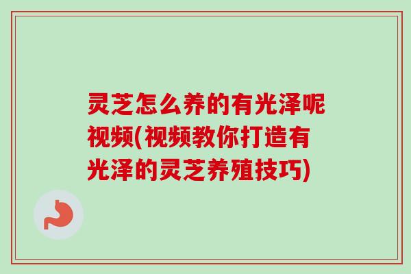 灵芝怎么养的有光泽呢视频(视频教你打造有光泽的灵芝养殖技巧) 灵芝怎么养的有光泽呢视频(视频教你打造有光泽的灵芝养殖技巧)