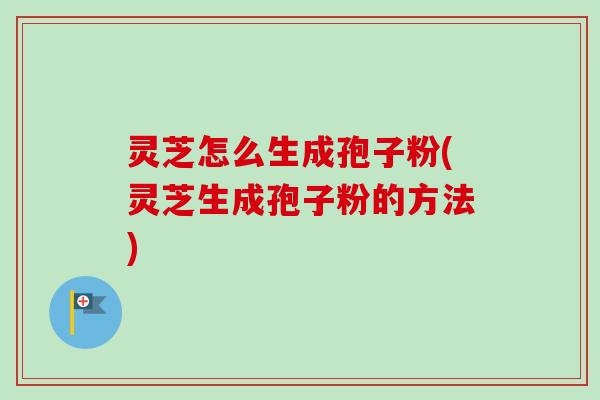 灵芝怎么生成孢子粉(灵芝生成孢子粉的方法)