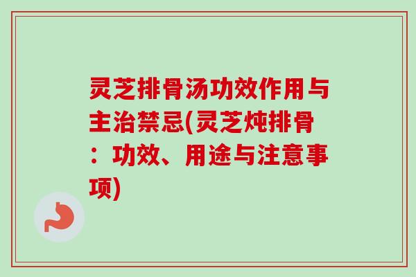 灵芝排骨汤功效作用与主禁忌(灵芝炖排骨：功效、用途与注意事项)
