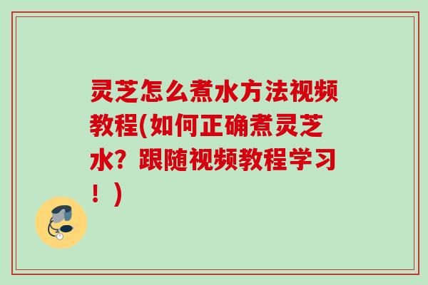 灵芝怎么煮水方法视频教程(如何正确煮灵芝水?跟随视频教程学习!) 灵芝怎么煮水方法视频教程(如何正确煮灵芝水?跟随视频教程学习!)