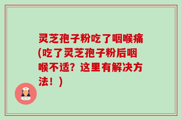灵芝孢子粉吃了咽喉痛(吃了灵芝孢子粉后咽喉不适?这里有解决方法!) 灵芝孢子粉吃了咽喉痛(吃了灵芝孢子粉后咽喉不适?这里有解决方法!)