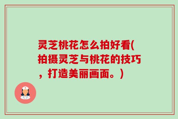 灵芝桃花怎么拍好看(拍摄灵芝与桃花的技巧,打造美丽画面。) 灵芝桃花怎么拍好看(拍摄灵芝与桃花的技巧,打造美丽画面。)