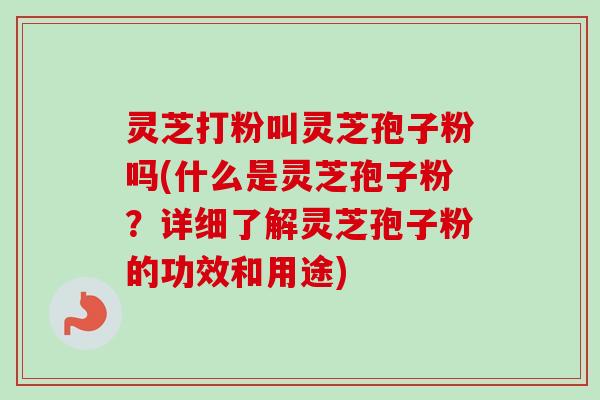 灵芝打粉叫灵芝孢子粉吗(什么是灵芝孢子粉？详细了解灵芝孢子粉的功效和用途)