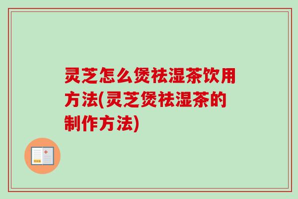 灵芝怎么煲祛湿茶饮用方法(灵芝煲祛湿茶的制作方法) 灵芝怎么煲祛湿茶饮用方法(灵芝煲祛湿茶的制作方法)