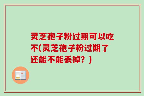 灵芝孢子粉过期可以吃不(灵芝孢子粉过期了还能不能丢掉?) 灵芝孢子粉过期可以吃不(灵芝孢子粉过期了还能不能丢掉?)