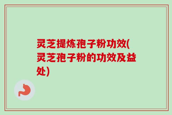 灵芝提炼孢子粉功效(灵芝孢子粉的功效及益处) 灵芝提炼孢子粉功效(灵芝孢子粉的功效及益处)