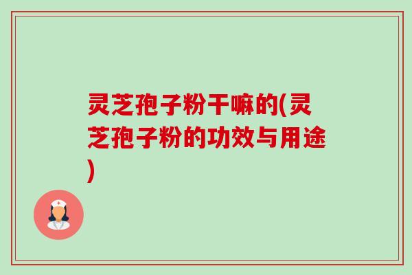 灵芝孢子粉干嘛的(灵芝孢子粉的功效与用途) 灵芝孢子粉干嘛的(灵芝孢子粉的功效与用途)