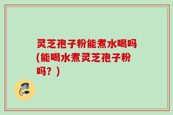 灵芝孢子粉能煮水喝吗(能喝水煮灵芝孢子粉吗?) 灵芝孢子粉能煮水喝吗(能喝水煮灵芝孢子粉吗?)