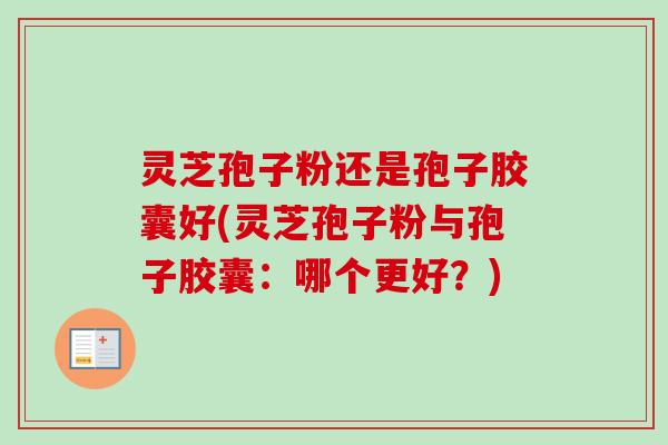 灵芝孢子粉还是孢子胶囊好(灵芝孢子粉与孢子胶囊:哪个更好?) 灵芝孢子粉还是孢子胶囊好(灵芝孢子粉与孢子胶囊:哪个更好?)
