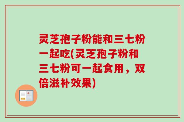 灵芝孢子粉能和三七粉一起吃(灵芝孢子粉和三七粉可一起食用,双倍滋补效果) 灵芝孢子粉能和三七粉一起吃(灵芝孢子粉和三七粉可一起食用,双倍滋补效果)