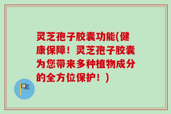 灵芝孢子胶囊功能(健康保障！灵芝孢子胶囊为您带来多种植物成分的全方位保护！)