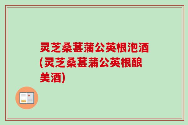 灵芝桑葚蒲公英根泡酒(灵芝桑葚蒲公英根酿美酒) 灵芝桑葚蒲公英根泡酒(灵芝桑葚蒲公英根酿美酒)
