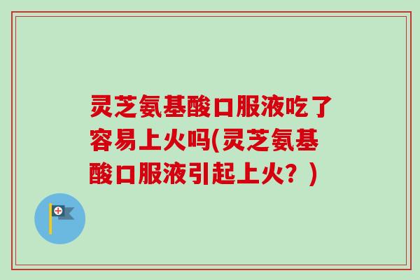 灵芝氨基酸口服液吃了容易上火吗(灵芝氨基酸口服液引起上火?) 灵芝氨基酸口服液吃了容易上火吗(灵芝氨基酸口服液引起上火?)
