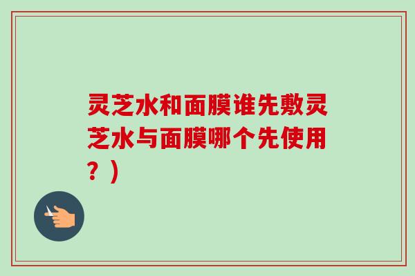 灵芝水和面膜谁先敷灵芝水与面膜哪个先使用？)