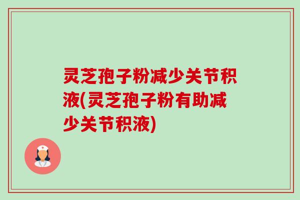 灵芝孢子粉减少关节积液(灵芝孢子粉有助减少关节积液)