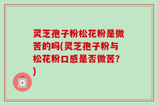 灵芝孢子粉松花粉是微苦的吗(灵芝孢子粉与松花粉口感是否微苦？)
