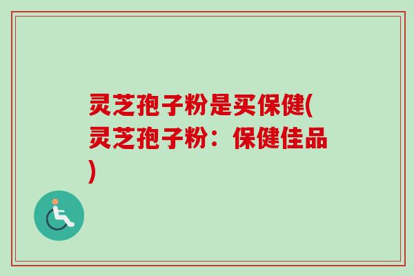 灵芝孢子粉是买保健(灵芝孢子粉：保健佳品)