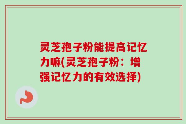 灵芝孢子粉能提高记忆力嘛(灵芝孢子粉:增强记忆力的有效选择) 灵芝孢子粉能提高记忆力嘛(灵芝孢子粉:增强记忆力的有效选择)