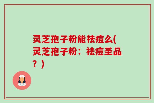 灵芝孢子粉能祛痘么(灵芝孢子粉:祛痘圣品?) 灵芝孢子粉能祛痘么(灵芝孢子粉:祛痘圣品?)