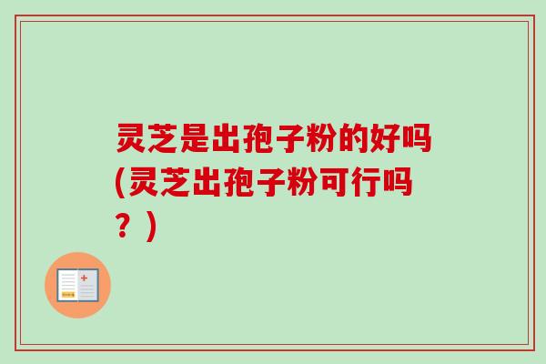 灵芝是出孢子粉的好吗(灵芝出孢子粉可行吗?) 灵芝是出孢子粉的好吗(灵芝出孢子粉可行吗?)