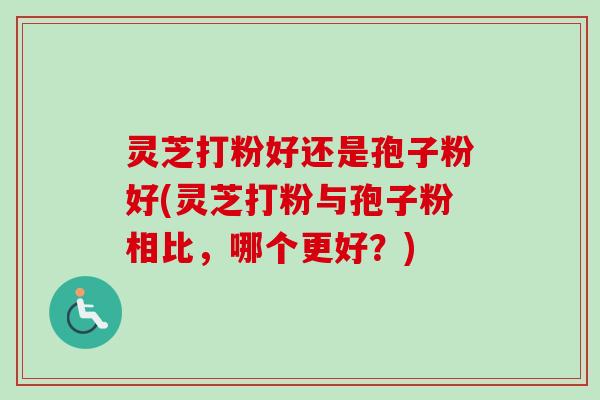 灵芝打粉好还是孢子粉好(灵芝打粉与孢子粉相比,哪个更好?) 灵芝打粉好还是孢子粉好(灵芝打粉与孢子粉相比,哪个更好?)