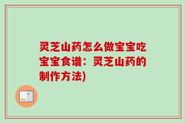 灵芝山药怎么做宝宝吃宝宝食谱:灵芝山药的制作方法) 灵芝山药怎么做宝宝吃宝宝食谱:灵芝山药的制作方法)