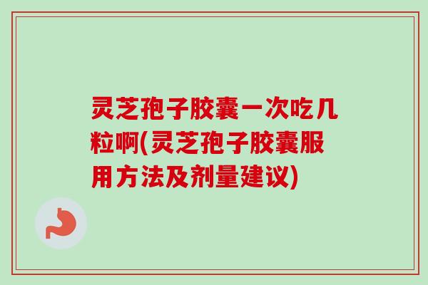 灵芝孢子胶囊一次吃几粒啊(灵芝孢子胶囊服用方法及剂量建议)