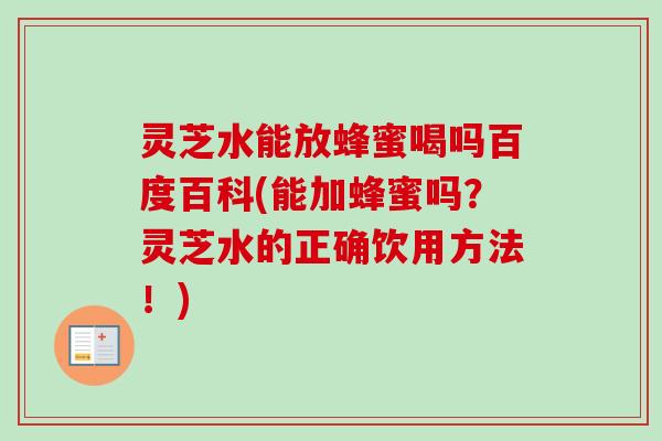 灵芝水能放蜂蜜喝吗百度百科(能加蜂蜜吗?灵芝水的正确饮用方法!) 灵芝水能放蜂蜜喝吗百度百科(能加蜂蜜吗?灵芝水的正确饮用方法!)