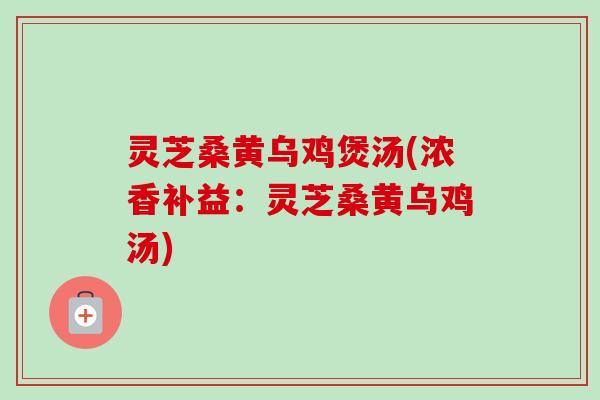 灵芝桑黄乌鸡煲汤(浓香补益:灵芝桑黄乌鸡汤) 灵芝桑黄乌鸡煲汤(浓香补益:灵芝桑黄乌鸡汤)
