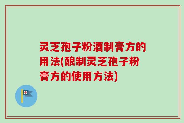 灵芝孢子粉酒制膏方的用法(酿制灵芝孢子粉膏方的使用方法) 灵芝孢子粉酒制膏方的用法(酿制灵芝孢子粉膏方的使用方法)