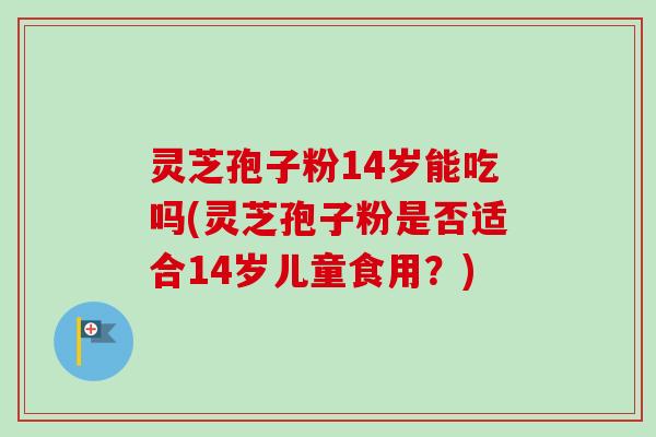 灵芝孢子粉14岁能吃吗(灵芝孢子粉是否适合14岁儿童食用?) 灵芝孢子粉14岁能吃吗(灵芝孢子粉是否适合14岁儿童食用?)