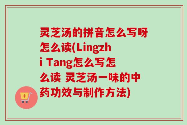灵芝汤的拼音怎么写呀怎么读(Lingzhi Tang怎么写怎么读 灵芝汤一味的功效与制作方法)