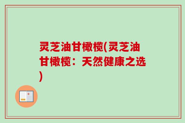 灵芝油甘橄榄(灵芝油甘橄榄：天然健康之选)