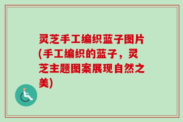 灵芝手工编织蓝子图片(手工编织的蓝子，灵芝主题图案展现自然之美)