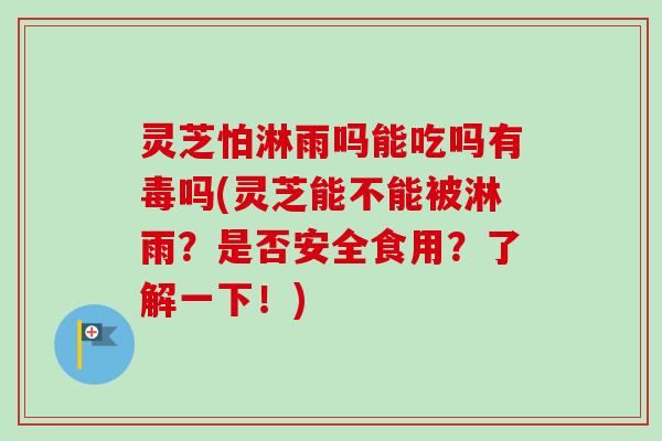 灵芝怕淋雨吗能吃吗有毒吗(灵芝能不能被淋雨?是否安全食用?了解一下!) 灵芝怕淋雨吗能吃吗有毒吗(灵芝能不能被淋雨?是否安全食用?了解一下!)