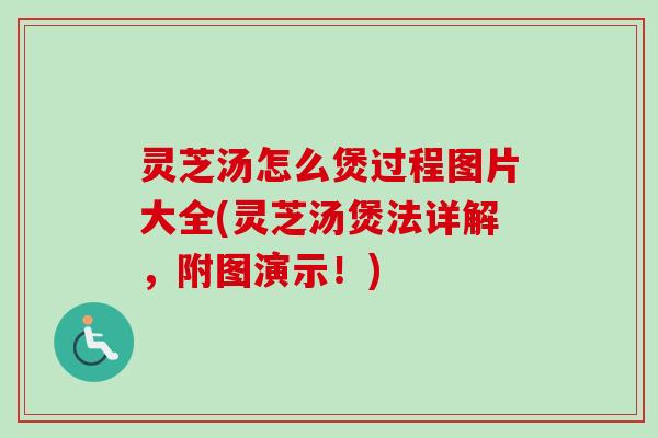 灵芝汤怎么煲过程图片大全(灵芝汤煲法详解，附图演示！)