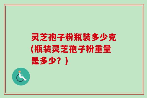 灵芝孢子粉瓶装多少克(瓶装灵芝孢子粉重量是多少?) 灵芝孢子粉瓶装多少克(瓶装灵芝孢子粉重量是多少?)