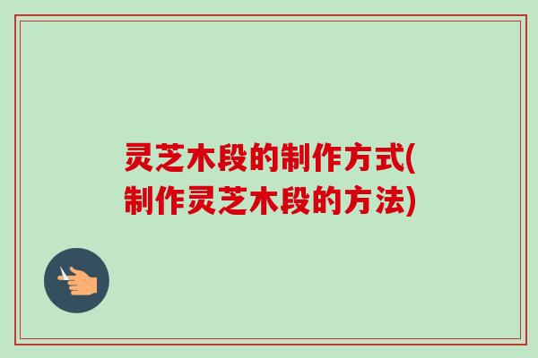 灵芝木段的制作方式(制作灵芝木段的方法)