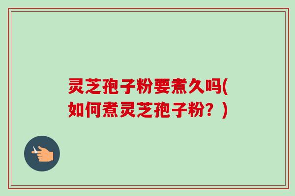 灵芝孢子粉要煮久吗(如何煮灵芝孢子粉？)