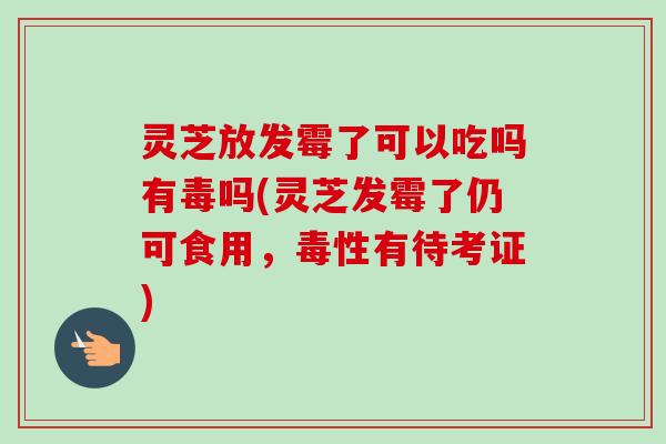 灵芝放发霉了可以吃吗有毒吗(灵芝发霉了仍可食用,毒性有待考证) 灵芝放发霉了可以吃吗有毒吗(灵芝发霉了仍可食用,毒性有待考证)
