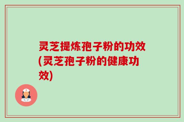 灵芝提炼孢子粉的功效(灵芝孢子粉的健康功效)