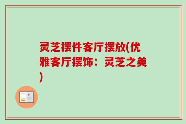 灵芝摆件客厅摆放(优雅客厅摆饰:灵芝之美) 灵芝摆件客厅摆放(优雅客厅摆饰:灵芝之美)