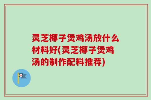 灵芝椰子煲鸡汤放什么材料好(灵芝椰子煲鸡汤的制作配料推荐) 灵芝椰子煲鸡汤放什么材料好(灵芝椰子煲鸡汤的制作配料推荐)