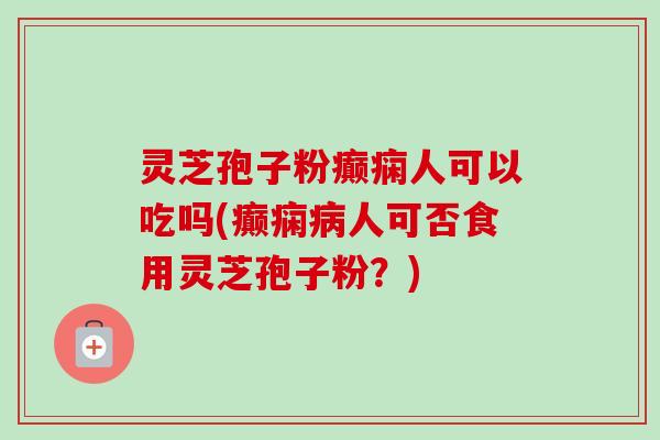 灵芝孢子粉癫痫人可以吃吗(癫痫人可否食用灵芝孢子粉？)