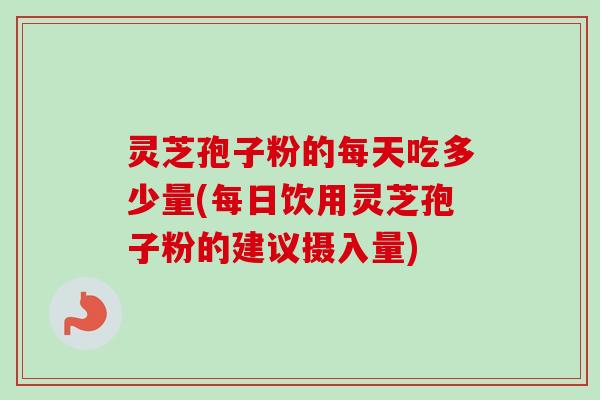 灵芝孢子粉的每天吃多少量(每日饮用灵芝孢子粉的建议摄入量)