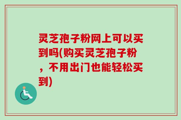 灵芝孢子粉网上可以买到吗(购买灵芝孢子粉,不用出门也能轻松买到) 灵芝孢子粉网上可以买到吗(购买灵芝孢子粉,不用出门也能轻松买到)